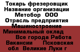 Токарь-фрезеровщик › Название организации ­ Метобор, ООО › Отрасль предприятия ­ Машиностроение › Минимальный оклад ­ 45 000 - Все города Работа » Вакансии   . Псковская обл.,Великие Луки г.